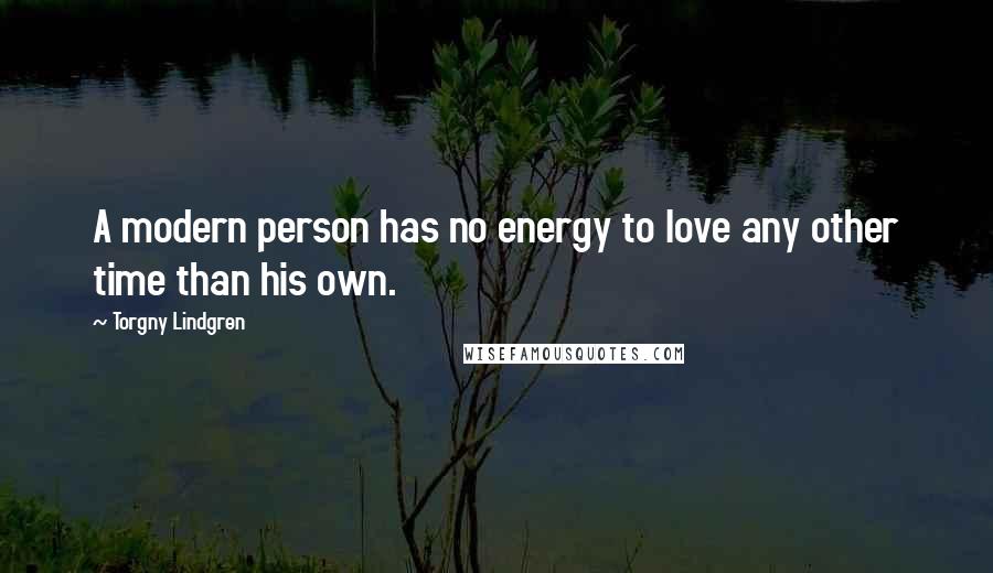 Torgny Lindgren Quotes: A modern person has no energy to love any other time than his own.