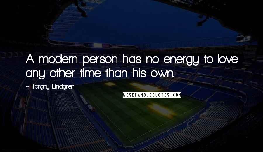 Torgny Lindgren Quotes: A modern person has no energy to love any other time than his own.