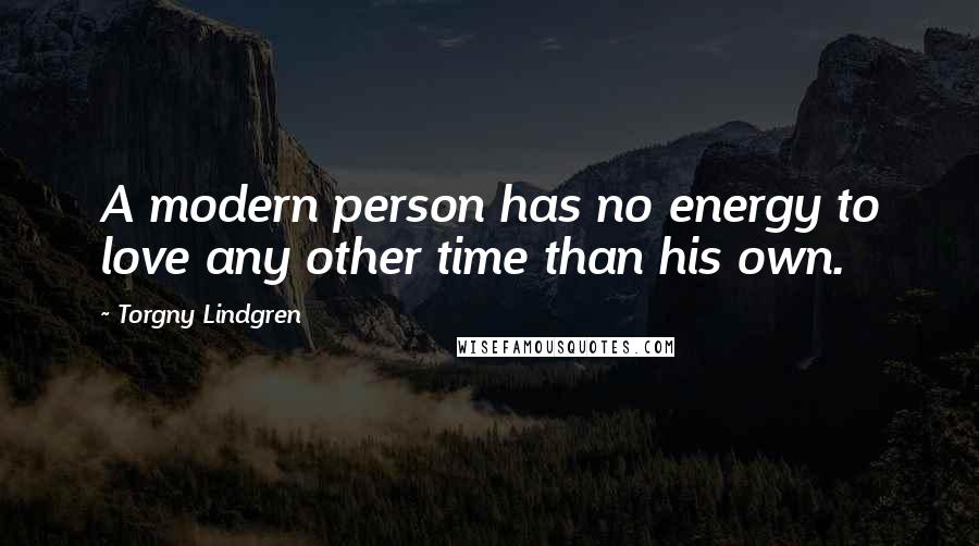 Torgny Lindgren Quotes: A modern person has no energy to love any other time than his own.