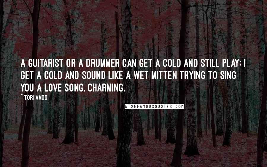 Tori Amos Quotes: A guitarist or a drummer can get a cold and still play; I get a cold and sound like a wet mitten trying to sing you a love song. Charming.