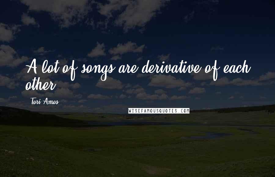 Tori Amos Quotes: A lot of songs are derivative of each other.