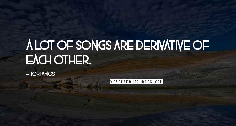 Tori Amos Quotes: A lot of songs are derivative of each other.