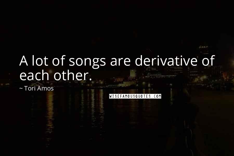 Tori Amos Quotes: A lot of songs are derivative of each other.