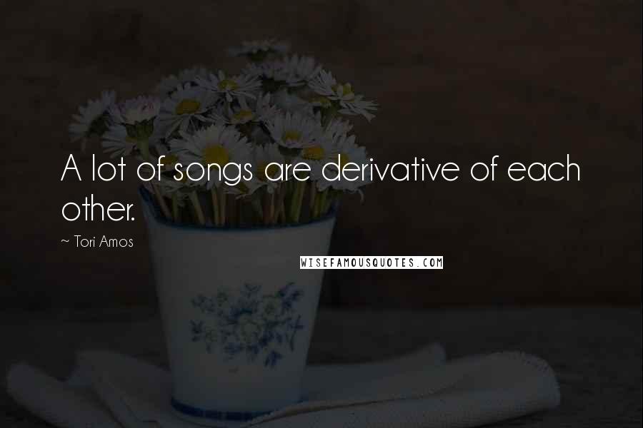 Tori Amos Quotes: A lot of songs are derivative of each other.