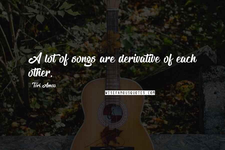 Tori Amos Quotes: A lot of songs are derivative of each other.