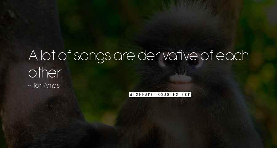 Tori Amos Quotes: A lot of songs are derivative of each other.