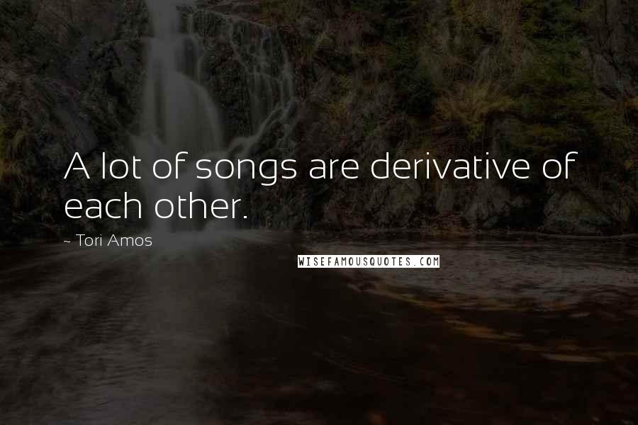 Tori Amos Quotes: A lot of songs are derivative of each other.