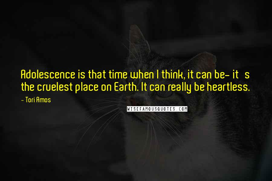 Tori Amos Quotes: Adolescence is that time when I think, it can be- it's the cruelest place on Earth. It can really be heartless.