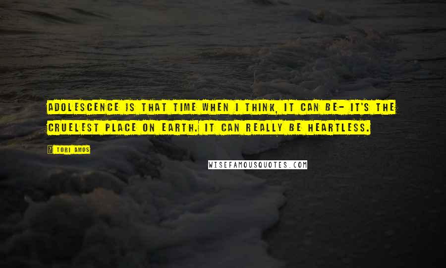 Tori Amos Quotes: Adolescence is that time when I think, it can be- it's the cruelest place on Earth. It can really be heartless.