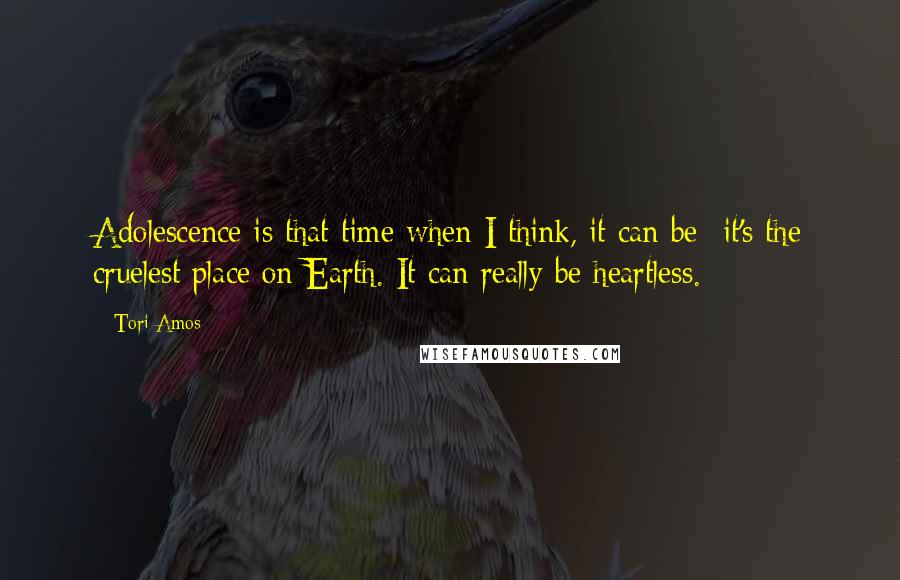 Tori Amos Quotes: Adolescence is that time when I think, it can be- it's the cruelest place on Earth. It can really be heartless.