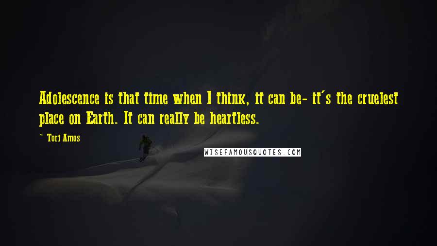 Tori Amos Quotes: Adolescence is that time when I think, it can be- it's the cruelest place on Earth. It can really be heartless.