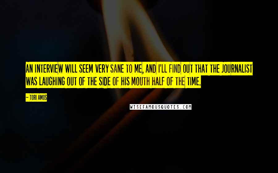 Tori Amos Quotes: An interview will seem very sane to me, and I'll find out that the journalist was laughing out of the side of his mouth half of the time.
