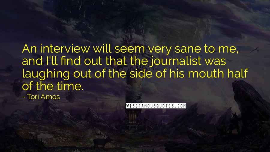 Tori Amos Quotes: An interview will seem very sane to me, and I'll find out that the journalist was laughing out of the side of his mouth half of the time.