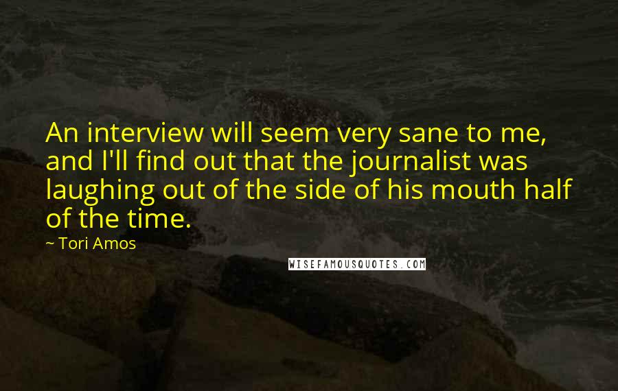 Tori Amos Quotes: An interview will seem very sane to me, and I'll find out that the journalist was laughing out of the side of his mouth half of the time.