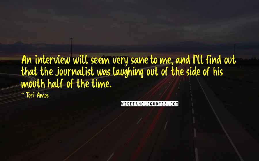 Tori Amos Quotes: An interview will seem very sane to me, and I'll find out that the journalist was laughing out of the side of his mouth half of the time.