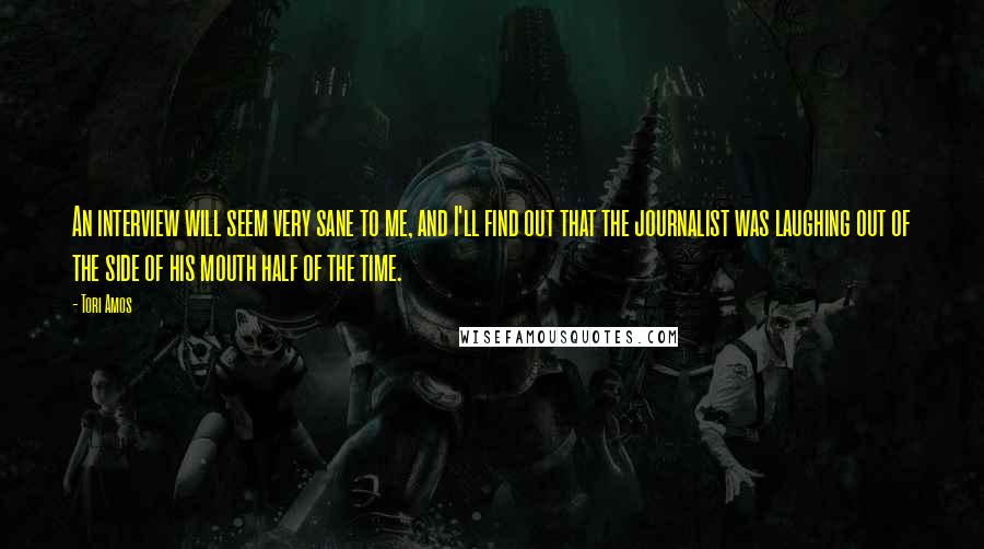 Tori Amos Quotes: An interview will seem very sane to me, and I'll find out that the journalist was laughing out of the side of his mouth half of the time.
