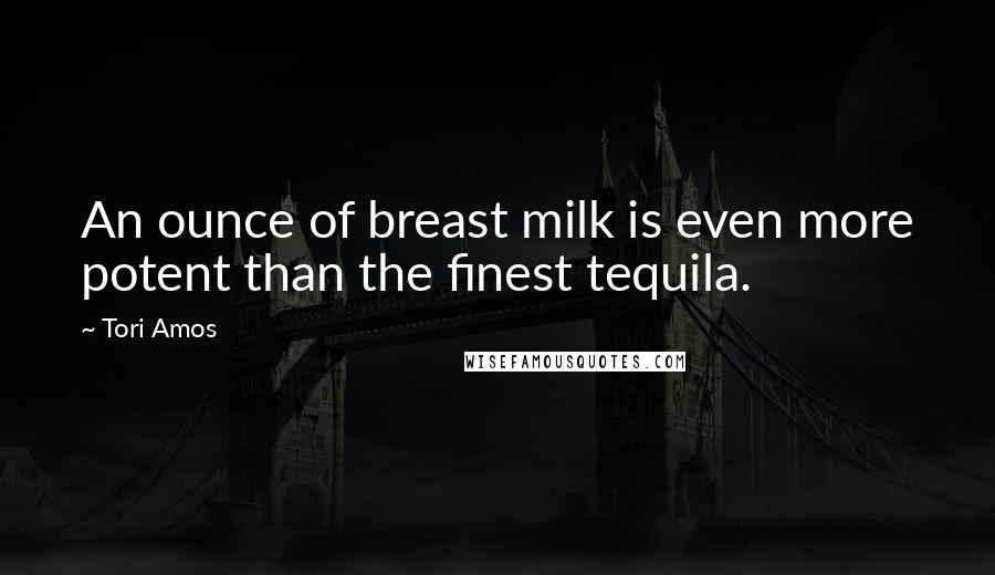 Tori Amos Quotes: An ounce of breast milk is even more potent than the finest tequila.
