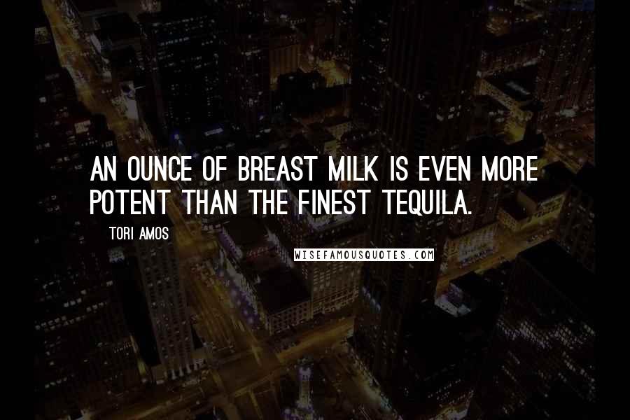 Tori Amos Quotes: An ounce of breast milk is even more potent than the finest tequila.