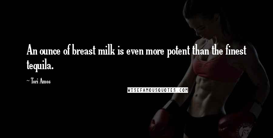 Tori Amos Quotes: An ounce of breast milk is even more potent than the finest tequila.