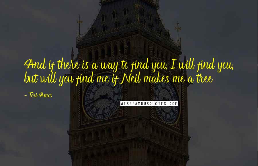 Tori Amos Quotes: And if there is a way to find you, I will find you. but will you find me if Neil makes me a tree