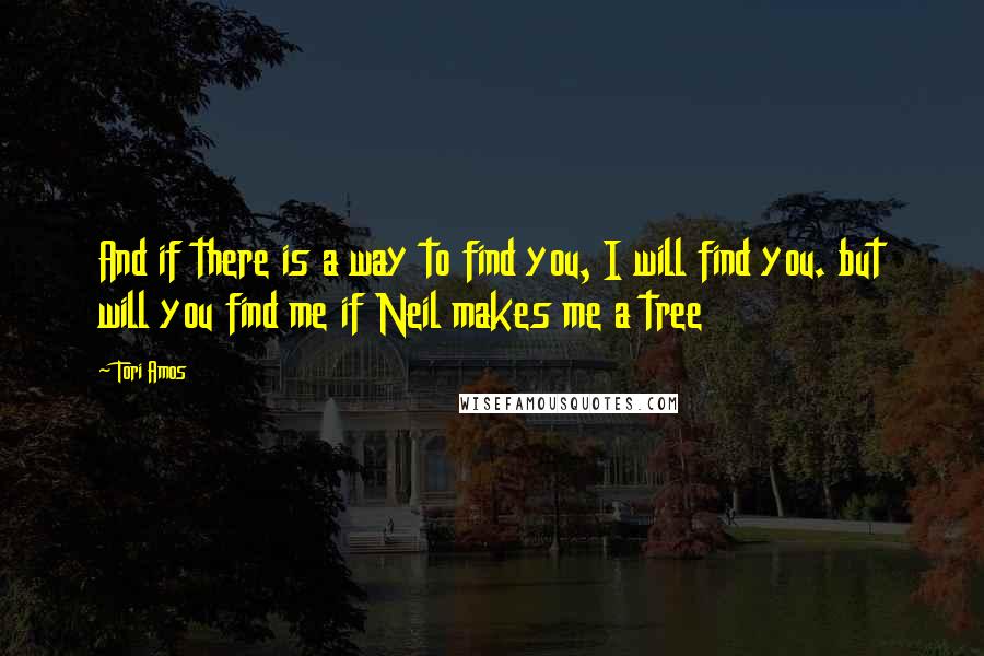 Tori Amos Quotes: And if there is a way to find you, I will find you. but will you find me if Neil makes me a tree
