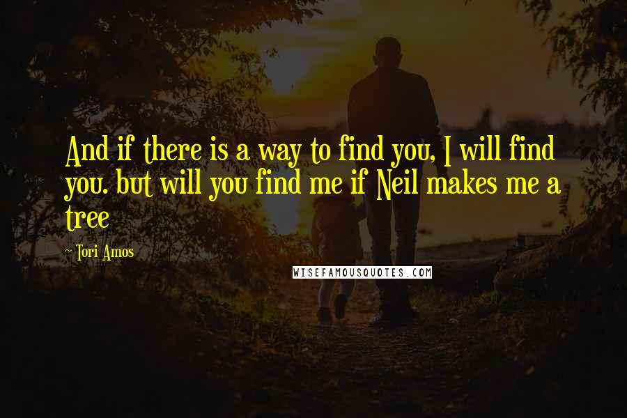 Tori Amos Quotes: And if there is a way to find you, I will find you. but will you find me if Neil makes me a tree