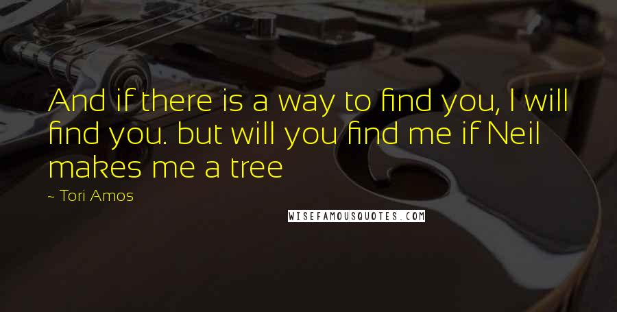 Tori Amos Quotes: And if there is a way to find you, I will find you. but will you find me if Neil makes me a tree