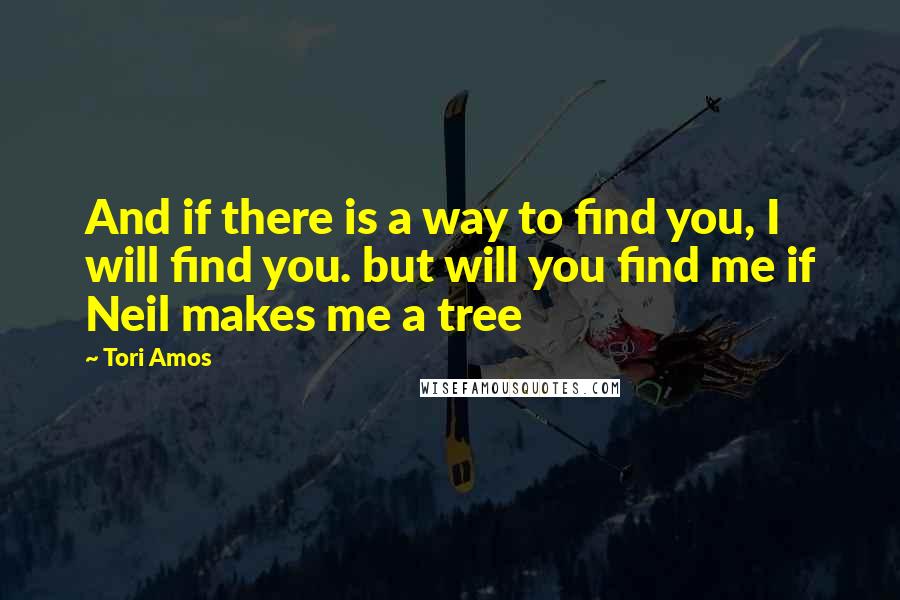 Tori Amos Quotes: And if there is a way to find you, I will find you. but will you find me if Neil makes me a tree