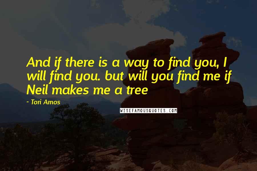 Tori Amos Quotes: And if there is a way to find you, I will find you. but will you find me if Neil makes me a tree