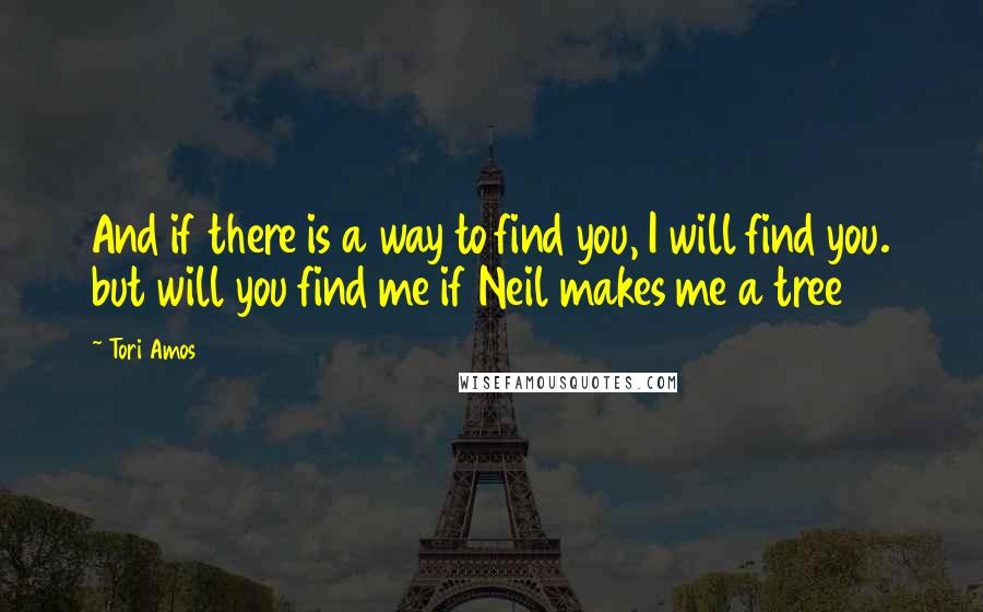 Tori Amos Quotes: And if there is a way to find you, I will find you. but will you find me if Neil makes me a tree