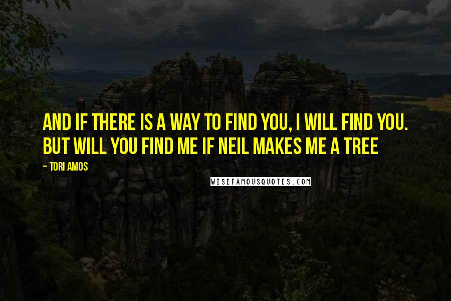 Tori Amos Quotes: And if there is a way to find you, I will find you. but will you find me if Neil makes me a tree