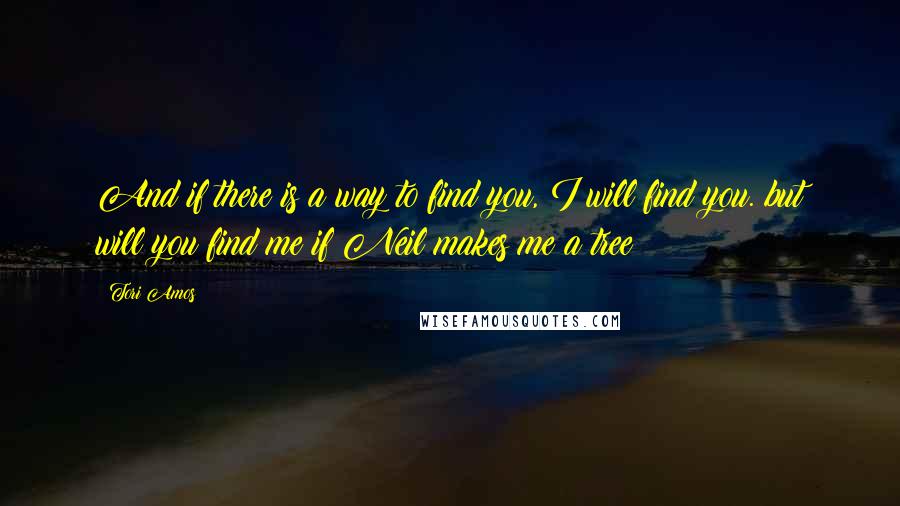 Tori Amos Quotes: And if there is a way to find you, I will find you. but will you find me if Neil makes me a tree