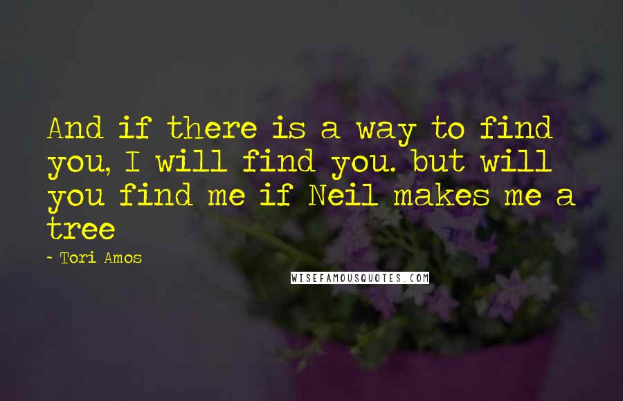 Tori Amos Quotes: And if there is a way to find you, I will find you. but will you find me if Neil makes me a tree