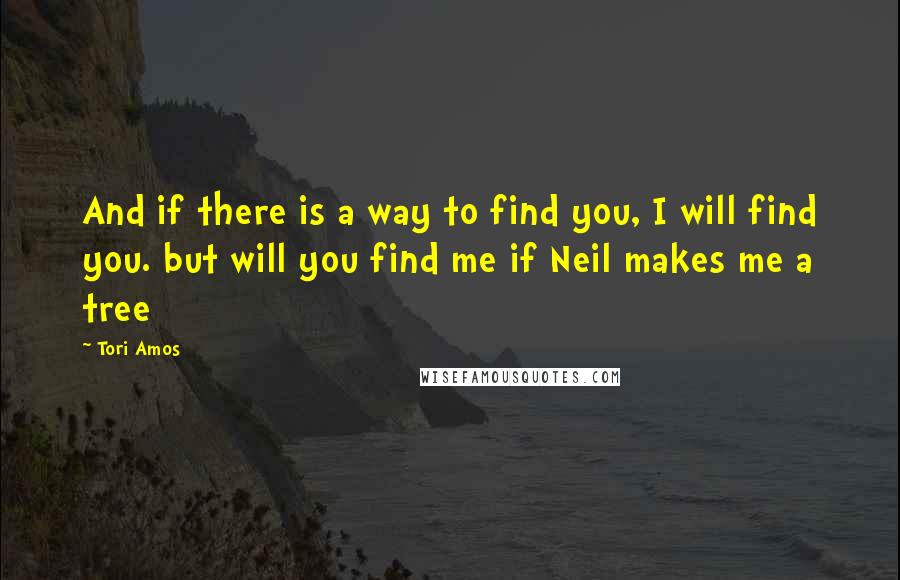 Tori Amos Quotes: And if there is a way to find you, I will find you. but will you find me if Neil makes me a tree