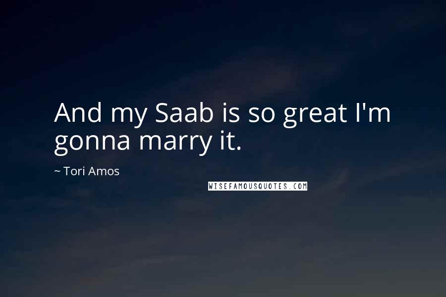 Tori Amos Quotes: And my Saab is so great I'm gonna marry it.