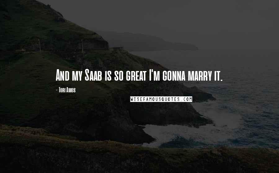 Tori Amos Quotes: And my Saab is so great I'm gonna marry it.