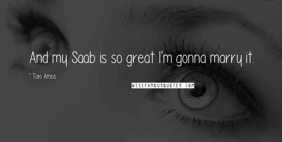 Tori Amos Quotes: And my Saab is so great I'm gonna marry it.