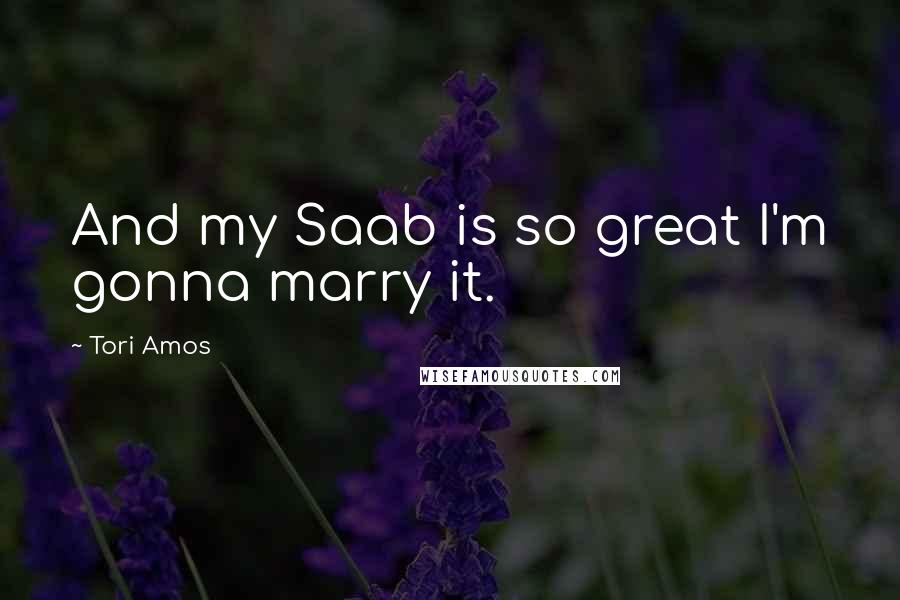 Tori Amos Quotes: And my Saab is so great I'm gonna marry it.