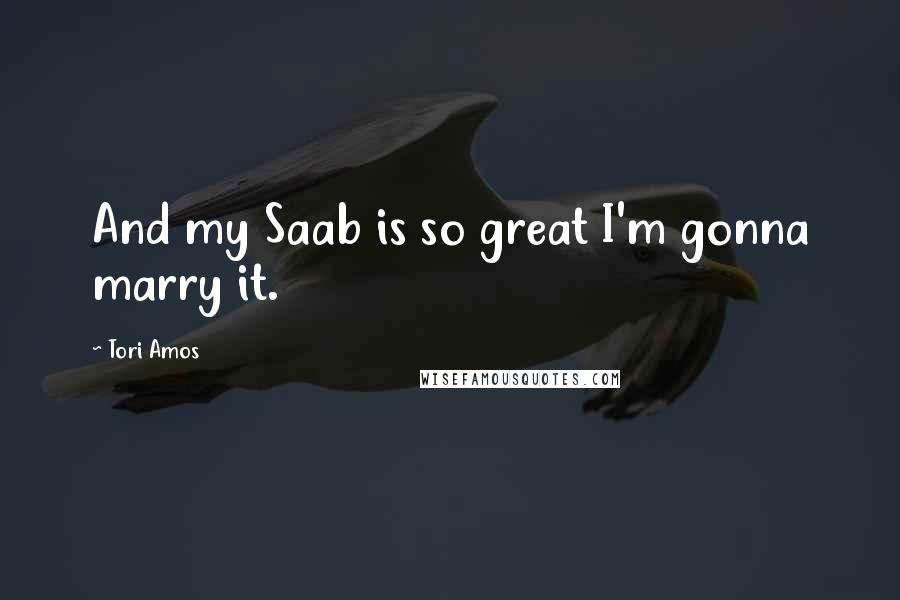 Tori Amos Quotes: And my Saab is so great I'm gonna marry it.