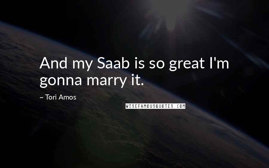 Tori Amos Quotes: And my Saab is so great I'm gonna marry it.