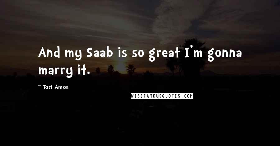 Tori Amos Quotes: And my Saab is so great I'm gonna marry it.