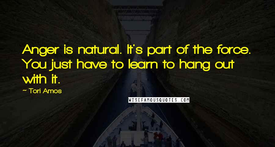 Tori Amos Quotes: Anger is natural. It's part of the force. You just have to learn to hang out with it.