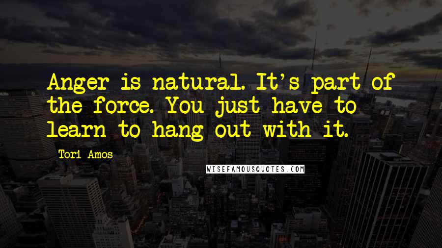 Tori Amos Quotes: Anger is natural. It's part of the force. You just have to learn to hang out with it.