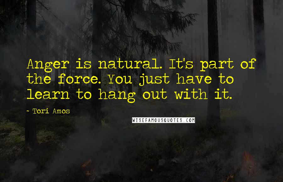 Tori Amos Quotes: Anger is natural. It's part of the force. You just have to learn to hang out with it.