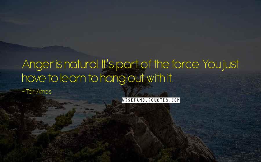 Tori Amos Quotes: Anger is natural. It's part of the force. You just have to learn to hang out with it.