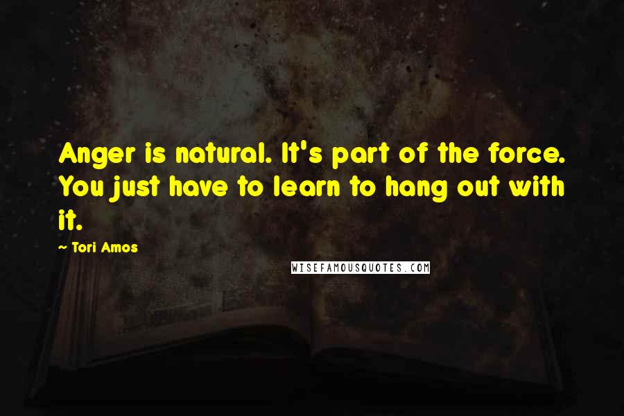 Tori Amos Quotes: Anger is natural. It's part of the force. You just have to learn to hang out with it.