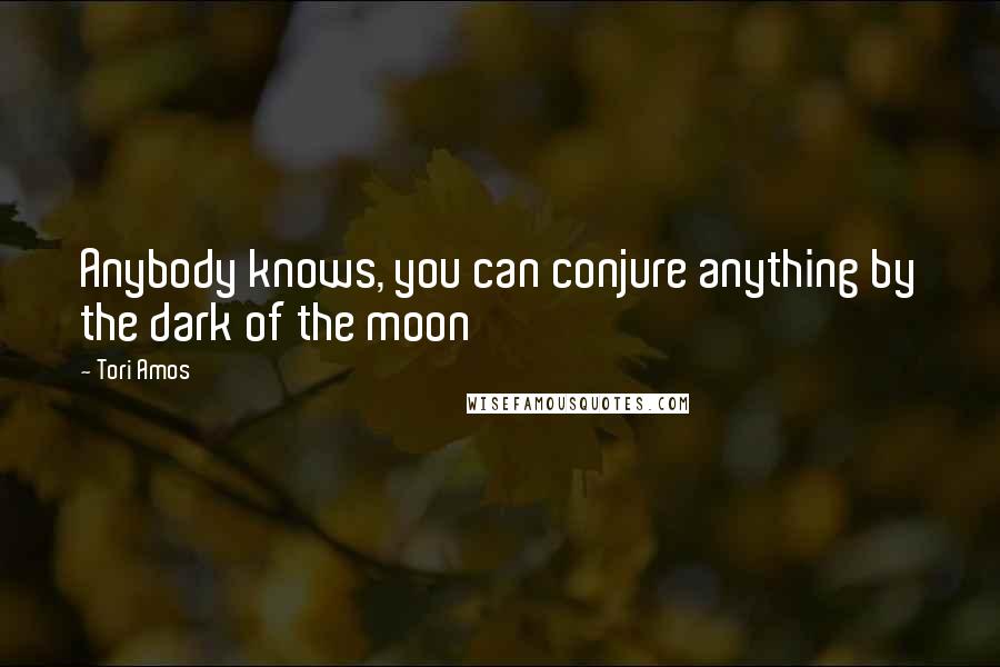 Tori Amos Quotes: Anybody knows, you can conjure anything by the dark of the moon