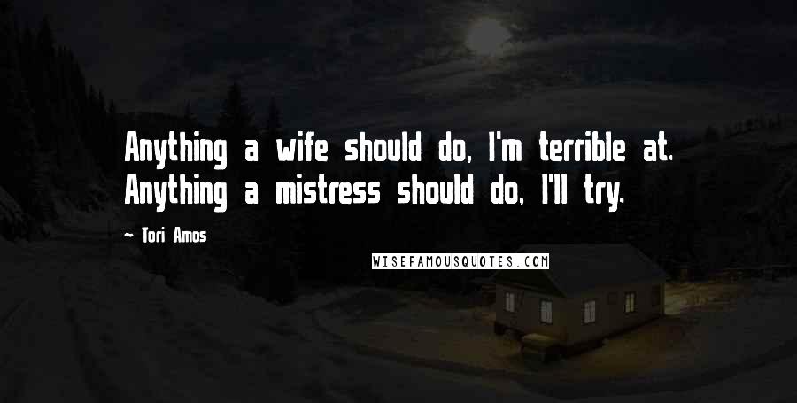 Tori Amos Quotes: Anything a wife should do, I'm terrible at. Anything a mistress should do, I'll try.