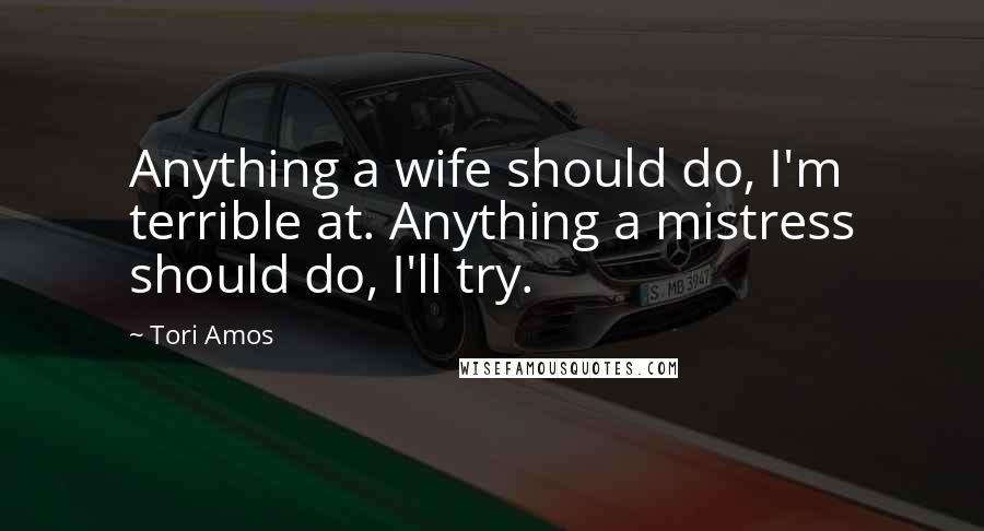 Tori Amos Quotes: Anything a wife should do, I'm terrible at. Anything a mistress should do, I'll try.
