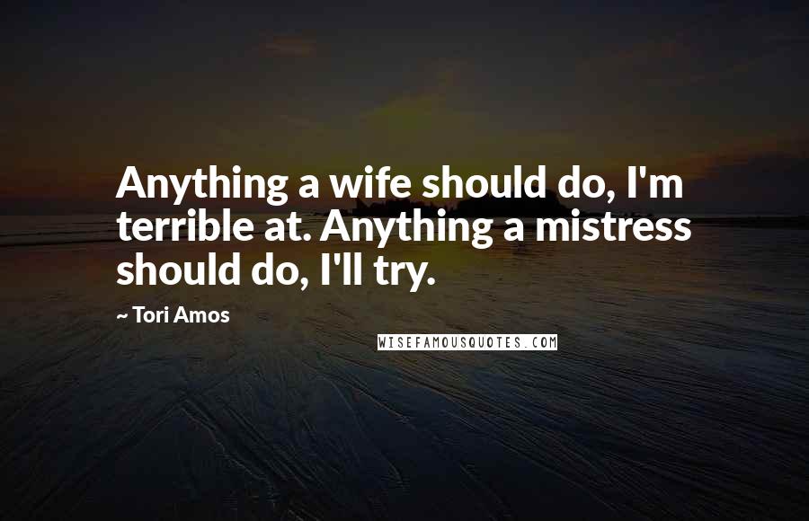 Tori Amos Quotes: Anything a wife should do, I'm terrible at. Anything a mistress should do, I'll try.